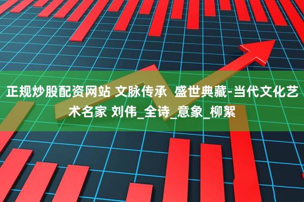 正规炒股配资网站 文脉传承  盛世典藏-当代文化艺术名家 刘伟_全诗_意象_柳絮