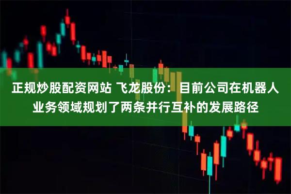 正规炒股配资网站 飞龙股份：目前公司在机器人业务领域规划了两条并行互补的发展路径