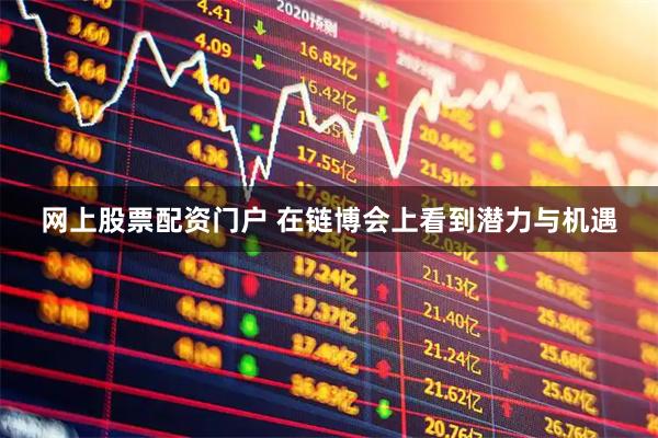 网上股票配资门户 在链博会上看到潜力与机遇