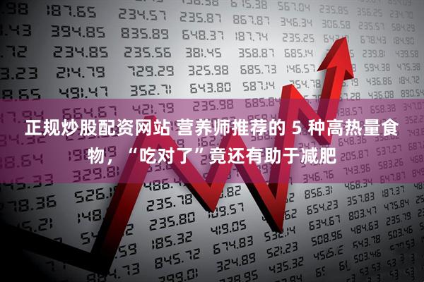 正规炒股配资网站 营养师推荐的 5 种高热量食物，“吃对了”竟还有助于减肥