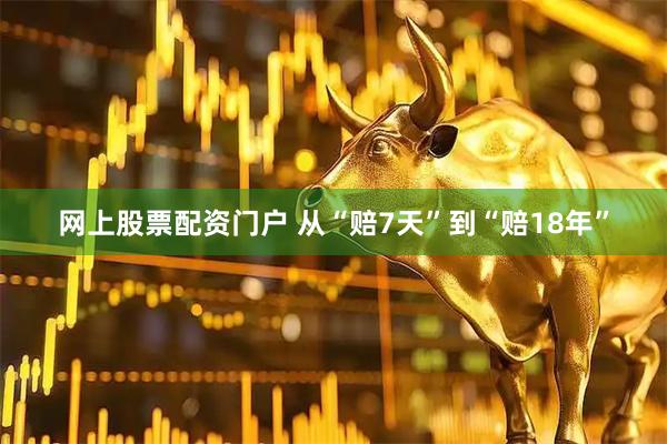 网上股票配资门户 从“赔7天”到“赔18年”