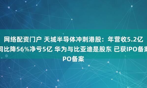 网络配资门户 天域半导体冲刺港股：年营收5.2亿同比降56%净亏5亿 华为与比亚迪是股东 已获IPO备案