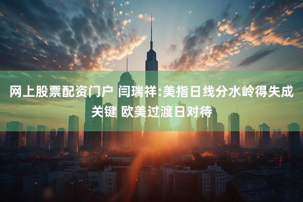 网上股票配资门户 闫瑞祥:美指日线分水岭得失成关键 欧美过渡日对待