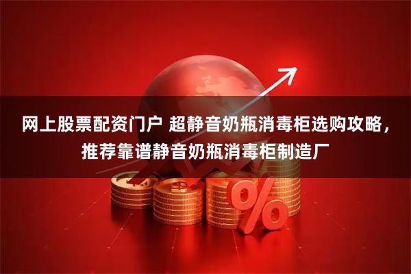 网上股票配资门户 超静音奶瓶消毒柜选购攻略，推荐靠谱静音奶瓶消毒柜制造厂