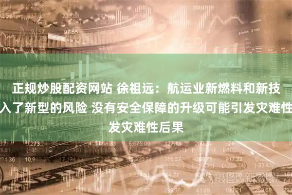 正规炒股配资网站 徐祖远：航运业新燃料和新技术引入了新型的风险 没有安全保障的升级可能引发灾难性后果