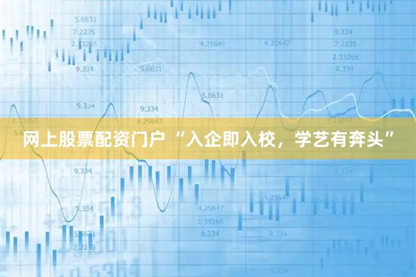 网上股票配资门户 “入企即入校，学艺有奔头”