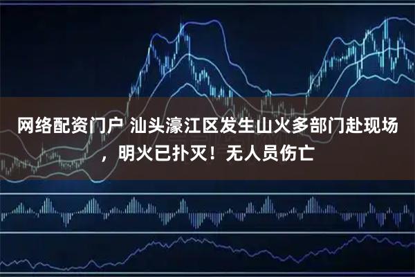 网络配资门户 汕头濠江区发生山火多部门赴现场，明火已扑灭！无人员伤亡