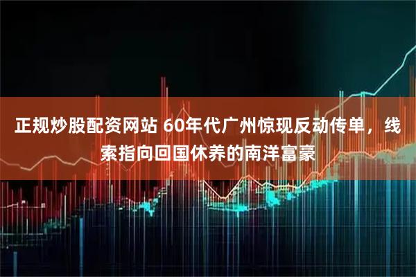 正规炒股配资网站 60年代广州惊现反动传单，线索指向回国休养的南洋富豪