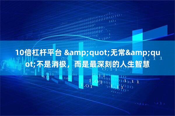 10倍杠杆平台 "无常"不是消极，而是最深刻的人生智慧
