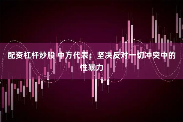 配资杠杆炒股 中方代表：坚决反对一切冲突中的性暴力