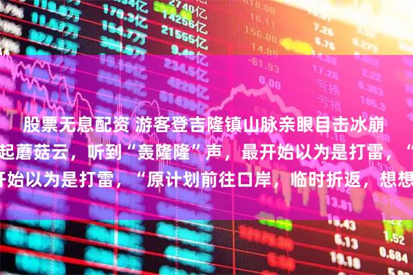 股票无息配资 游客登吉隆镇山脉亲眼目击冰崩 讲述瞬间经历：山间腾起蘑菇云，听到“轰隆隆”声，最开始以为是打雷，“原计划前往口岸，临时折返，想想都后怕”