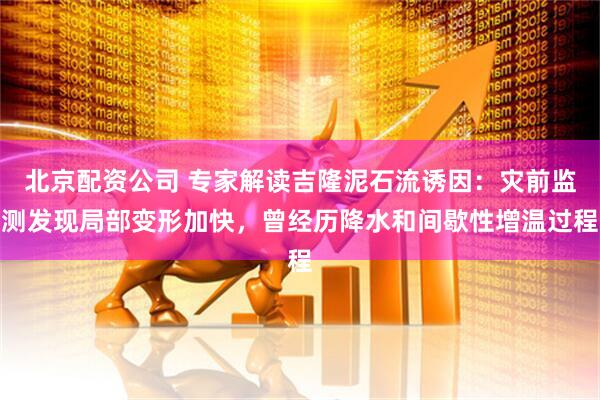 北京配资公司 专家解读吉隆泥石流诱因：灾前监测发现局部变形加快，曾经历降水和间歇性增温过程