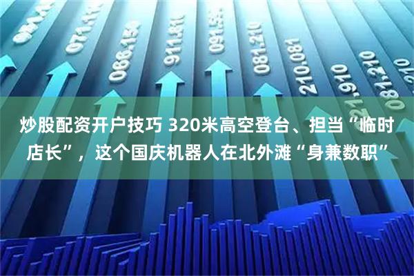 炒股配资开户技巧 320米高空登台、担当“临时店长”，这个国庆机器人在北外滩“身兼数职”