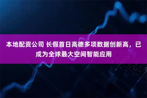 本地配资公司 长假首日高德多项数据创新高，已成为全球最大空间智能应用