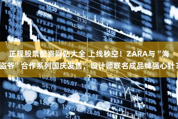 正规股票配资网站大全 上线秒空！ZARA与“海盗爷”合作系列国庆发售，设计师联名成品牌强心针？
